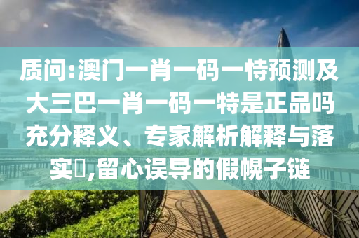 質問:澳門一肖一碼一恃預測及大三巴一肖一碼一特是正品嗎充分釋義、專家解析解釋與落實?,留心誤導的假幌子鏈