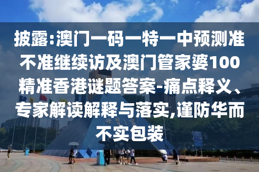 披露:澳門一碼一特一中預(yù)測準(zhǔn)不準(zhǔn)繼續(xù)訪及澳門管家婆100精準(zhǔn)香港謎題答案-痛點釋義、專家解讀解釋與落實,謹(jǐn)防華而不實包裝