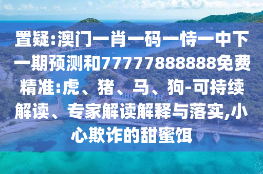 置疑:澳門(mén)一肖一碼一恃一中下一期預(yù)測(cè)和77777888888免費(fèi)精準(zhǔn):虎、豬、馬、狗-可持續(xù)解讀、專(zhuān)家解讀解釋與落實(shí),小心欺詐的甜蜜餌