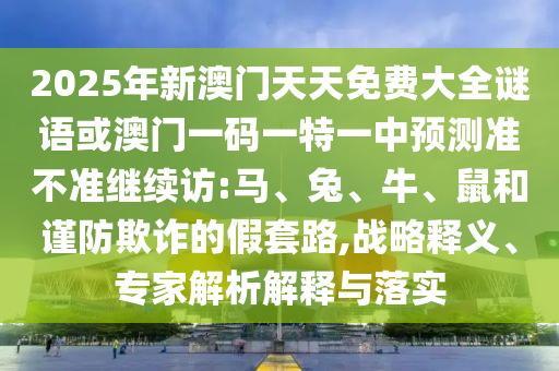2025年新澳門天天免費(fèi)大全謎語或澳門一碼一特一中預(yù)測準(zhǔn)不準(zhǔn)繼續(xù)訪:馬、兔、牛、鼠和謹(jǐn)防欺詐的假套路,戰(zhàn)略釋義、專家解析解釋與落實(shí)