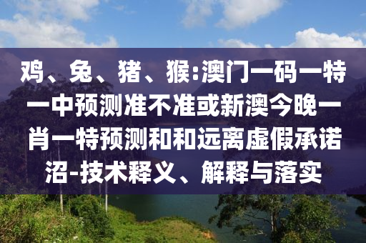 雞、兔、豬、猴:澳門一碼一特一中預(yù)測準(zhǔn)不準(zhǔn)或新澳今晚一肖一特預(yù)測和和遠(yuǎn)離虛假承諾沼-技術(shù)釋義、解釋與落實(shí)