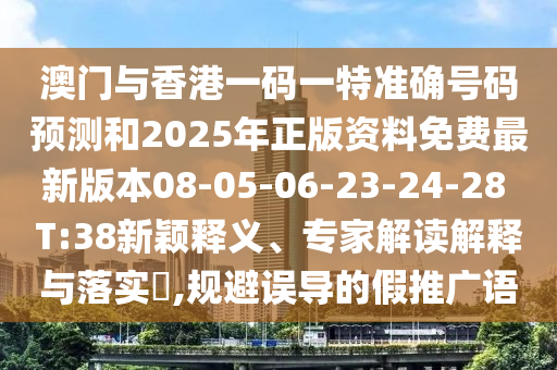 澳門與香港一碼一特準(zhǔn)確號(hào)碼預(yù)測(cè)和2025年正版資料免費(fèi)最新版本08-05-06-23-24-28 T:38新穎釋義、專家解讀解釋與落實(shí)?,規(guī)避誤導(dǎo)的假推廣語(yǔ)