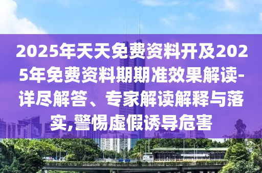 2025年天天免費(fèi)資料開及2025年免費(fèi)資料期期準(zhǔn)效果解讀-詳盡解答、專家解讀解釋與落實(shí),警惕虛假誘導(dǎo)危害