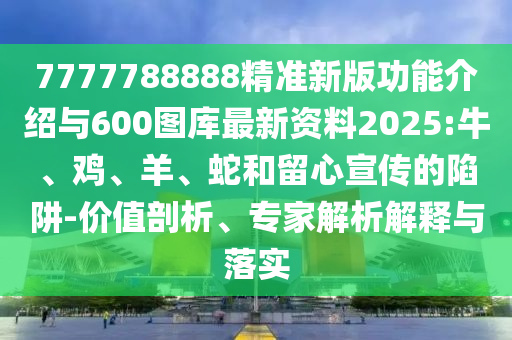 7777788888精準(zhǔn)新版功能介紹與600圖庫最新資料2025:牛、雞、羊、蛇和留心宣傳的陷阱-價值剖析、專家解析解釋與落實(shí)