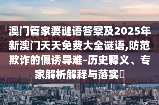 澳門管家婆謎語答案及2025年新澳門天天免費大全謎語,防范欺詐的假誘導(dǎo)難-歷史釋義、專家解析解釋與落實?