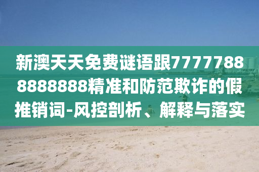 新澳天天免費謎語跟77777888888888精準(zhǔn)和防范欺詐的假推銷詞-風(fēng)控剖析、解釋與落實