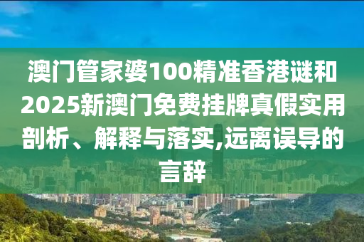 澳門管家婆100精準(zhǔn)香港謎和2025新澳門免費(fèi)掛牌真假實(shí)用剖析、解釋與落實(shí),遠(yuǎn)離誤導(dǎo)的言辭
