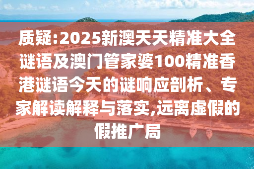 質(zhì)疑:2025新澳天天精準(zhǔn)大全謎語及澳門管家婆100精準(zhǔn)香港謎語今天的謎響應(yīng)剖析、專家解讀解釋與落實,遠(yuǎn)離虛假的假推廣局