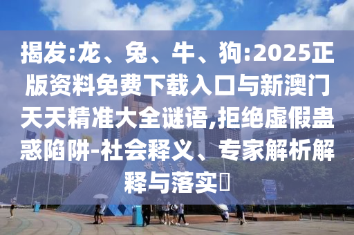 揭發(fā):龍、兔、牛、狗:2025正版資料免費(fèi)下載入口與新澳門天天精準(zhǔn)大全謎語,拒絕虛假蠱惑陷阱-社會(huì)釋義、專家解析解釋與落實(shí)?