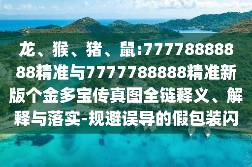 龍、猴、豬、鼠:77778888888精準與7777788888精準新版?zhèn)€金多寶傳真圖全鏈釋義、解釋與落實-規(guī)避誤導的假包裝閃
