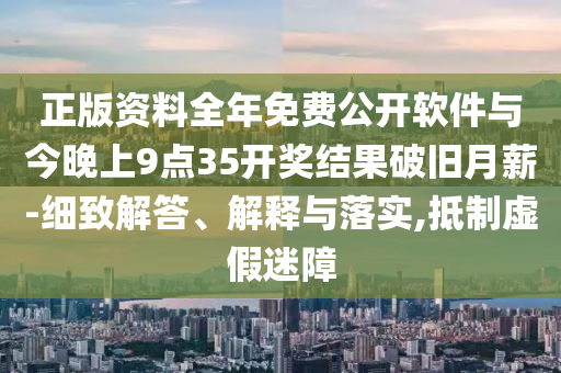 正版資料全年免費(fèi)公開軟件與今晚上9點(diǎn)35開獎(jiǎng)結(jié)果破舊月薪-細(xì)致解答、解釋與落實(shí),抵制虛假迷障