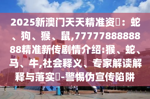 2025新澳門天天精準(zhǔn)資枓：蛇、狗、猴、鼠,7777788888888精準(zhǔn)新傳劇情介紹:猴、蛇、馬、牛,社會釋義、專家解讀解釋與落實(shí)?-警惕偽宣傳陷阱