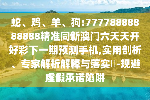 蛇、雞、羊、狗:77778888888888精準(zhǔn)同新澳門六天天開好彩下一期預(yù)測手機(jī),實(shí)用剖析、專家解析解釋與落實(shí)?-規(guī)避虛假承諾陷阱