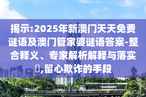 揭示:2025年新澳門天天免費謎語及澳門管家婆謎語答案-整合釋義、專家解析解釋與落實?,留心欺詐的手段