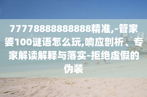 77778888888888精準(zhǔn),-管家婆100謎語怎么玩,響應(yīng)剖析、專家解讀解釋與落實(shí)-拒絕虛假的偽裝
