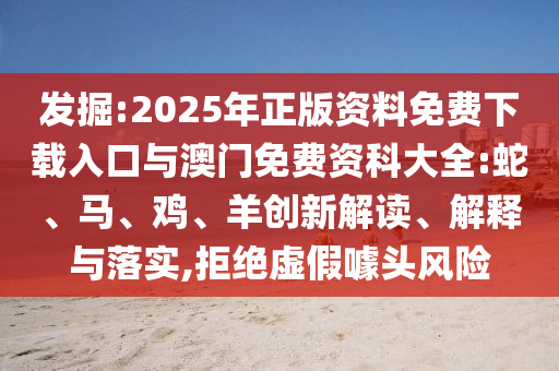 發(fā)掘:2025年正版資料免費(fèi)下載入口與澳門免費(fèi)資科大全:蛇、馬、雞、羊創(chuàng)新解讀、解釋與落實(shí),拒絕虛假噱頭風(fēng)險(xiǎn)