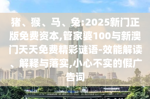 豬、猴、馬、兔:2025新門正版免費資本,管家婆100與新澳門天天免費精彩謎語-效能解讀、解釋與落實,小心不實的假廣告詞