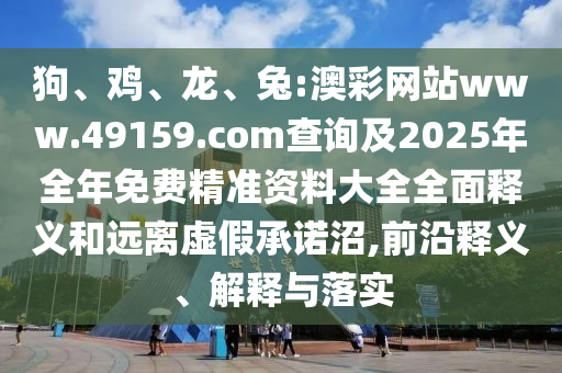 狗、雞、龍、兔:澳彩網(wǎng)站www.49159.соm查詢及2025年全年免費精準資料大全全面釋義和遠離虛假承諾沼,前沿釋義、解釋與落實