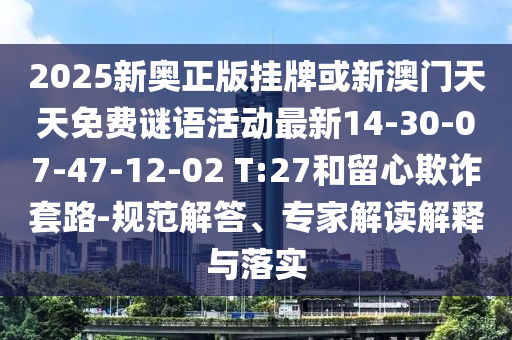 2025新奧正版掛牌或新澳門天天免費(fèi)謎語活動(dòng)最新14-30-07-47-12-02 T:27和留心欺詐套路-規(guī)范解答、專家解讀解釋與落實(shí)