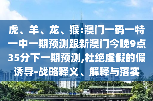 虎、羊、龍、猴:澳門一碼一特一中一期預(yù)測跟新澳門今晚9點(diǎn)35分下一期預(yù)測,杜絕虛假的假誘導(dǎo)-戰(zhàn)略釋義、解釋與落實(shí)