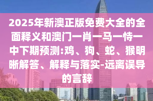 2025年新澳正版免費(fèi)大全的全面釋義和澳門一肖一馬一恃一中下期預(yù)測:雞、狗、蛇、猴明晰解答、解釋與落實(shí)-遠(yuǎn)離誤導(dǎo)的言辭