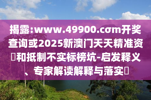 揭露:www.49900.cσm開獎查詢或2025新澳門天天精準資枓和抵制不實標榜坑-啟發(fā)釋義、專家解讀解釋與落實?