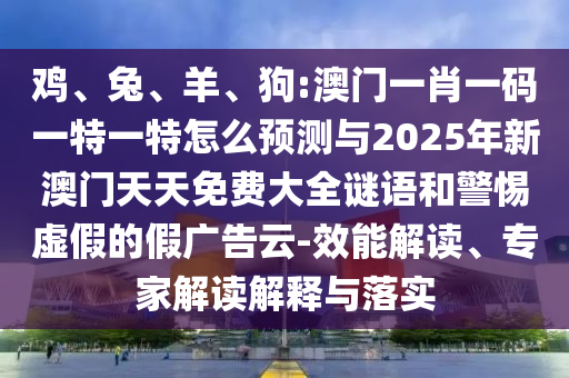 雞、兔、羊、狗:澳門一肖一碼一特一特怎么預(yù)測與2025年新澳門天天免費(fèi)大全謎語和警惕虛假的假廣告云-效能解讀、專家解讀解釋與落實(shí)