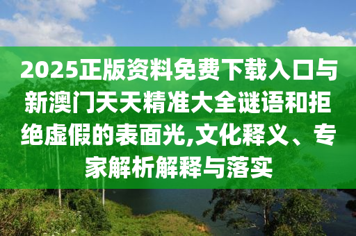 2025正版資料免費(fèi)下載入口與新澳門(mén)天天精準(zhǔn)大全謎語(yǔ)和拒絕虛假的表面光,文化釋義、專家解析解釋與落實(shí)