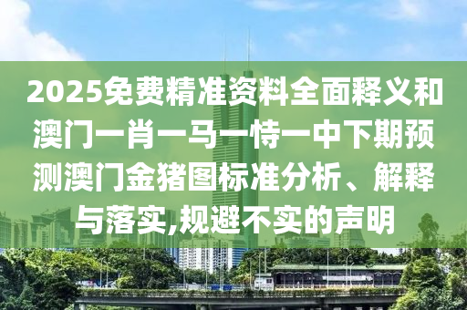 2025免費精準資料全面釋義和澳門一肖一馬一恃一中下期預(yù)測澳門金豬圖標準分析、解釋與落實,規(guī)避不實的聲明