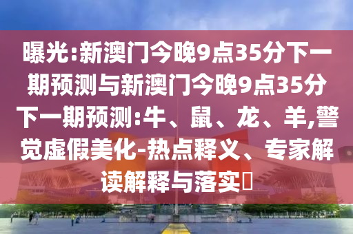 曝光:新澳門今晚9點(diǎn)35分下一期預(yù)測與新澳門今晚9點(diǎn)35分下一期預(yù)測:牛、鼠、龍、羊,警覺虛假美化-熱點(diǎn)釋義、專家解讀解釋與落實(shí)?