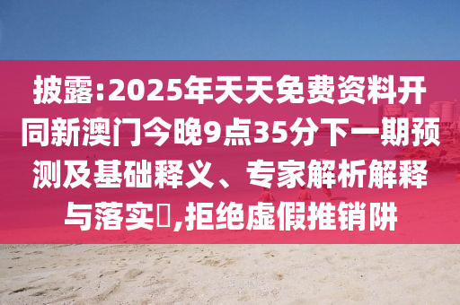 披露:2025年天天免費資料開同新澳門今晚9點35分下一期預測及基礎釋義、專家解析解釋與落實?,拒絕虛假推銷阱