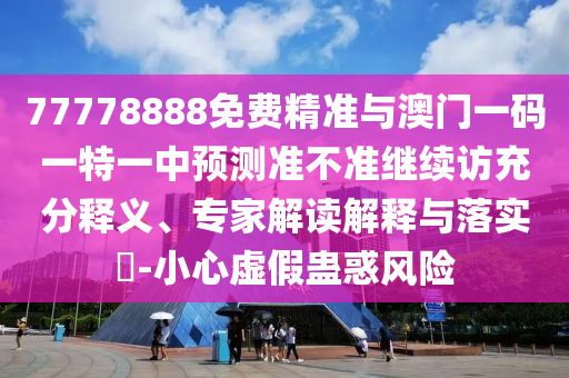77778888免費(fèi)精準(zhǔn)與澳門一碼一特一中預(yù)測(cè)準(zhǔn)不準(zhǔn)繼續(xù)訪充分釋義、專家解讀解釋與落實(shí)?-小心虛假蠱惑風(fēng)險(xiǎn)