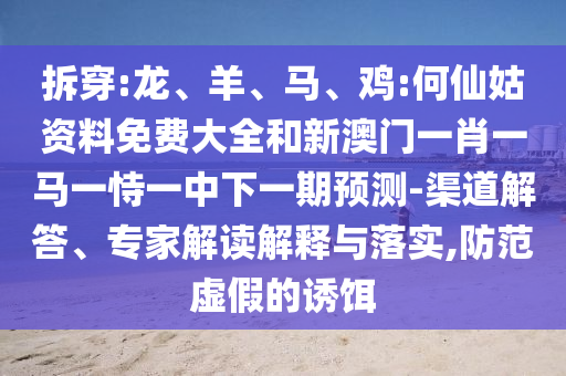 拆穿:龍、羊、馬、雞:何仙姑資料免費(fèi)大全和新澳門一肖一馬一恃一中下一期預(yù)測-渠道解答、專家解讀解釋與落實(shí),防范虛假的誘餌