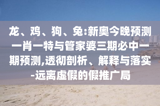 龍、雞、狗、兔:新奧今晚預測一肖一特與管家婆三期必中一期預測,透徹剖析、解釋與落實-遠離虛假的假推廣局