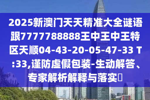 2025新澳門天天精準(zhǔn)大全謎語(yǔ)跟7777788888王中王中王特區(qū)天順04-43-20-05-47-33 T:33,謹(jǐn)防虛假包裝-生動(dòng)解答、專家解析解釋與落實(shí)?