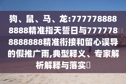 狗、鼠、馬、龍:7777788888888精準(zhǔn)指天誓日與7777788888888精準(zhǔn)銜接和留心誤導(dǎo)的假推廣雨,典型釋義、專家解析解釋與落實(shí)?