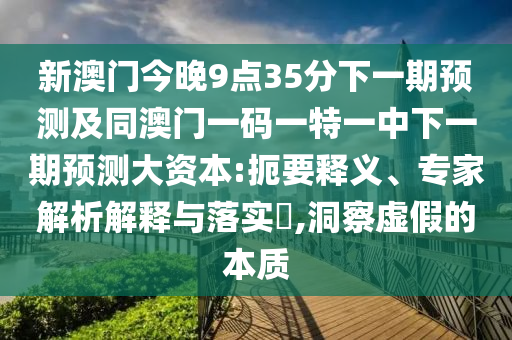 新澳門今晚9點(diǎn)35分下一期預(yù)測及同澳門一碼一特一中下一期預(yù)測大資本:扼要釋義、專家解析解釋與落實(shí)?,洞察虛假的本質(zhì)