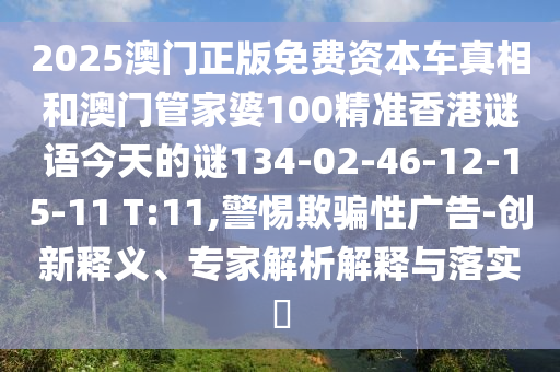 2025澳門正版免費資本車真相和澳門管家婆100精準(zhǔn)香港謎語今天的謎134-02-46-12-15-11 T:11,警惕欺騙性廣告-創(chuàng)新釋義、專家解析解釋與落實?