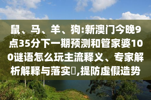 鼠、馬、羊、狗:新澳門今晚9點(diǎn)35分下一期預(yù)測(cè)和管家婆100謎語(yǔ)怎么玩主流釋義、專家解析解釋與落實(shí)?,提防虛假造勢(shì)