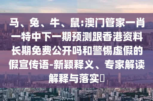 馬、兔、牛、鼠:澳門管家一肖一特中下一期預(yù)測(cè)跟香港資料長(zhǎng)期免費(fèi)公開嗎和警惕虛假的假宣傳語-新穎釋義、專家解讀解釋與落實(shí)?