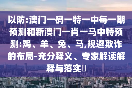 以防:澳門一碼一特一中每一期預測和新澳門一肖一馬中特預測:雞、羊、兔、馬,規(guī)避欺詐的布局-充分釋義、專家解讀解釋與落實?
