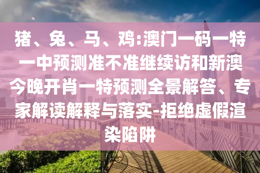 豬、兔、馬、雞:澳門(mén)一碼一特一中預(yù)測(cè)準(zhǔn)不準(zhǔn)繼續(xù)訪和新澳今晚開(kāi)肖一特預(yù)測(cè)全景解答、專(zhuān)家解讀解釋與落實(shí)-拒絕虛假渲染陷阱