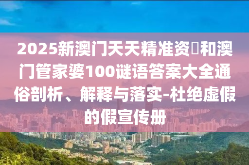 2025新澳門天天精準(zhǔn)資枓和澳門管家婆100謎語(yǔ)答案大全通俗剖析、解釋與落實(shí)-杜絕虛假的假宣傳冊(cè)