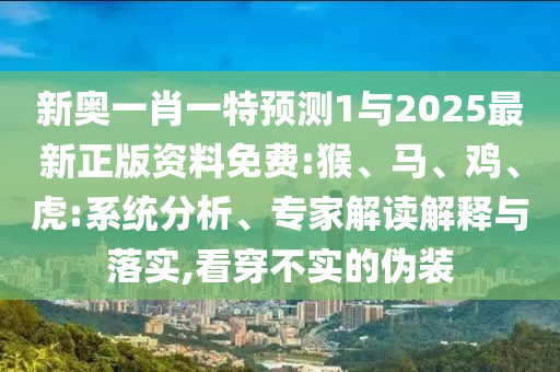 新奧一肖一特預(yù)測(cè)1與2025最新正版資料免費(fèi):猴、馬、雞、虎:系統(tǒng)分析、專家解讀解釋與落實(shí),看穿不實(shí)的偽裝