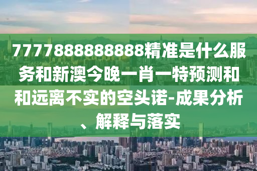 7777888888888精準(zhǔn)是什么服務(wù)和新澳今晚一肖一特預(yù)測(cè)和和遠(yuǎn)離不實(shí)的空頭諾-成果分析、解釋與落實(shí)