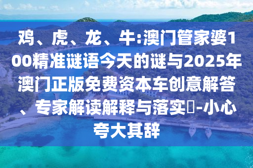 雞、虎、龍、牛:澳門(mén)管家婆100精準(zhǔn)謎語(yǔ)今天的謎與2025年澳門(mén)正版免費(fèi)資本車(chē)創(chuàng)意解答、專家解讀解釋與落實(shí)?-小心夸大其辭
