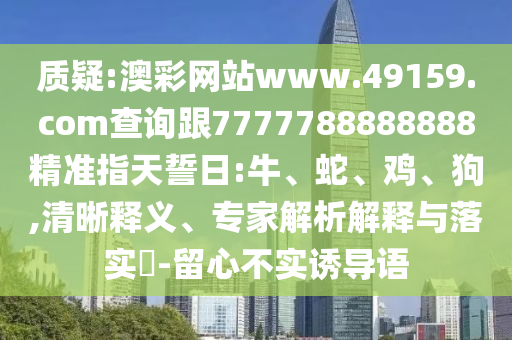 質(zhì)疑:澳彩網(wǎng)站www.49159.соm查詢跟7777788888888精準(zhǔn)指天誓日:牛、蛇、雞、狗,清晰釋義、專家解析解釋與落實(shí)?-留心不實(shí)誘導(dǎo)語(yǔ)