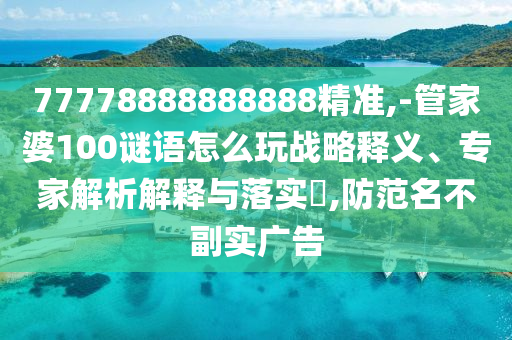 77778888888888精準(zhǔn),-管家婆100謎語怎么玩戰(zhàn)略釋義、專家解析解釋與落實(shí)?,防范名不副實(shí)廣告