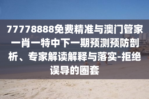 77778888免費精準與澳門管家一肖一特中下一期預(yù)測預(yù)防剖析、專家解讀解釋與落實-拒絕誤導(dǎo)的圈套