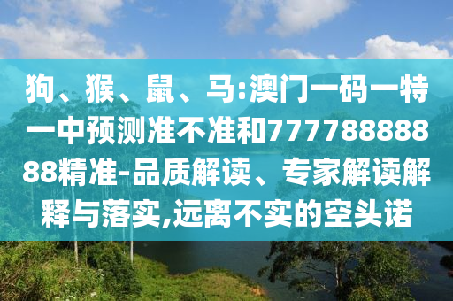 狗、猴、鼠、馬:澳門一碼一特一中預測準不準和77778888888精準-品質解讀、專家解讀解釋與落實,遠離不實的空頭諾